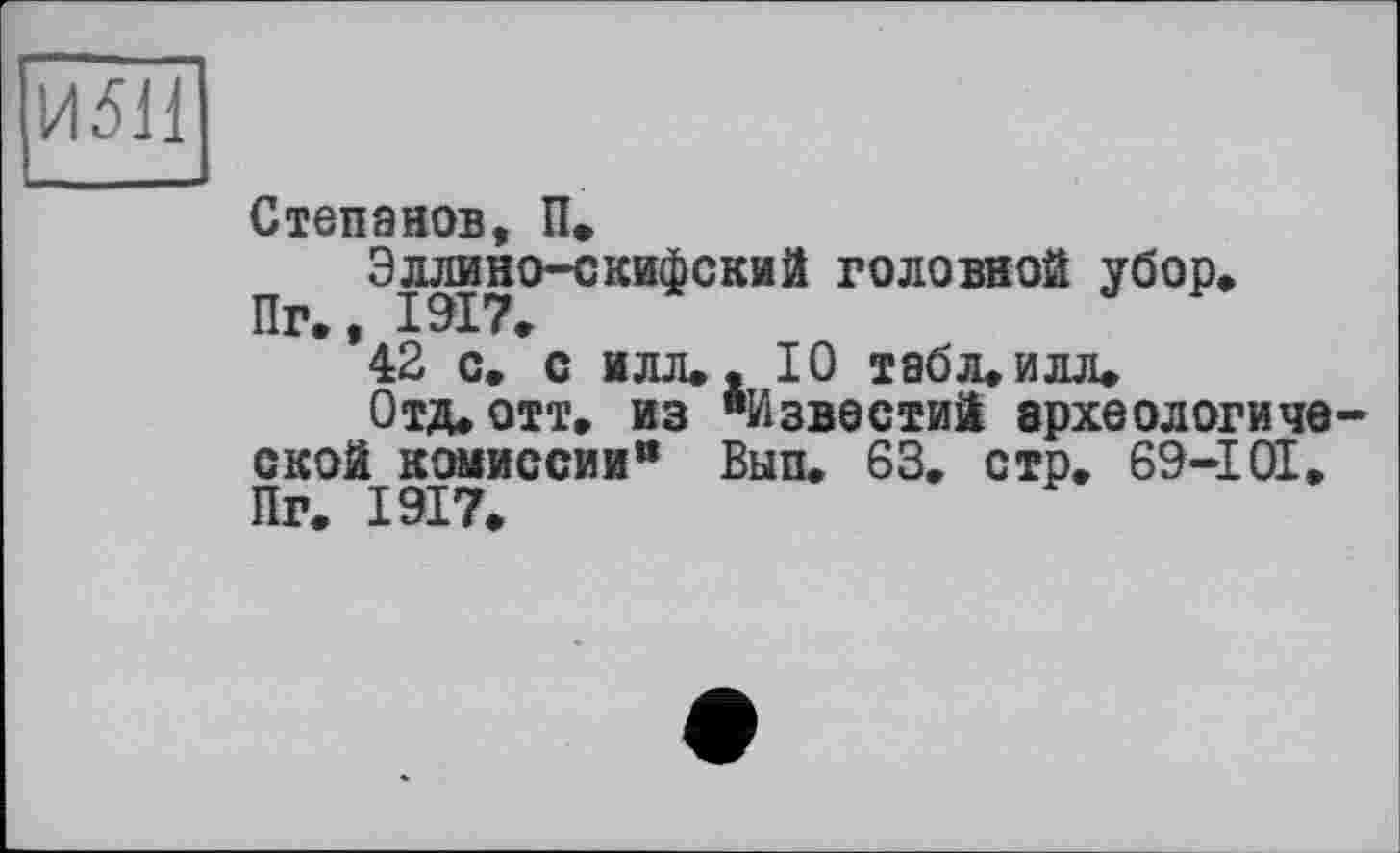 ﻿И51І
Степанов, П.
Эллино-скифский головной убор, Пг,, 1917,
42 с. с илл», 10 табл, илл.
Отд, отт, из "Известий археологической комиссии® Вып, 63. стр. 69-101. Пг. 1917,